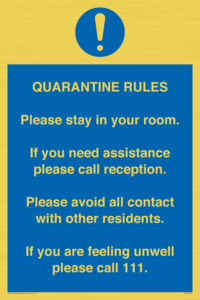Quarantine Rules. Please stay in your room. If you need assistance please call reception. Please avoid all contact with other residents. If you are feeling unwell please call 111