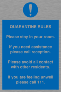 Quarantine Rules. Please stay in your room. If you need assistance please call reception. Please avoid all contact with other residents. If you are feeling unwell please call 111