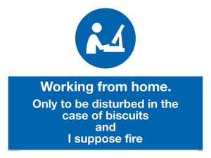 Working from home. Only to be disturbed in the case of biscuits and I suppose fire
