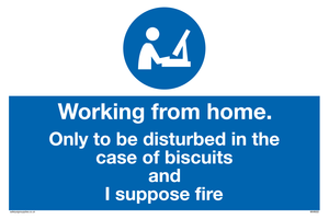 Working from home. Only to be disturbed in the case of biscuits and I suppose fire