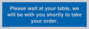 please-wait-at-your-table-we-will-be-with-you-shortly-to-take-your-order~